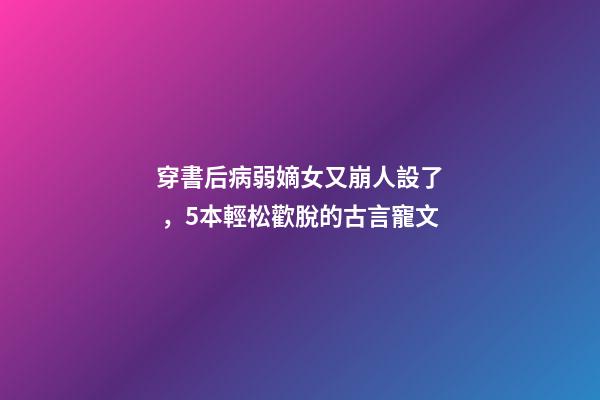 穿書后病弱嫡女又崩人設了，5本輕松歡脫的古言寵文-第1張-觀點-玄機派